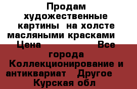 Продам художественные картины  на холсте масляными красками. › Цена ­ 8000-25000 - Все города Коллекционирование и антиквариат » Другое   . Курская обл.